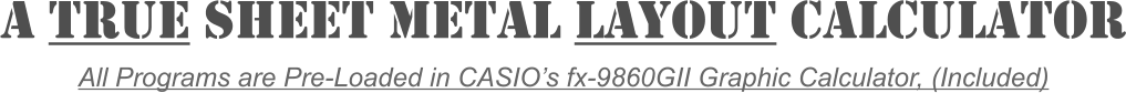 A true Sheet Metal Layout Calculator All Programs are Pre-Loaded in CASIOs fx-9860GII Graphic Calculator, (Included)